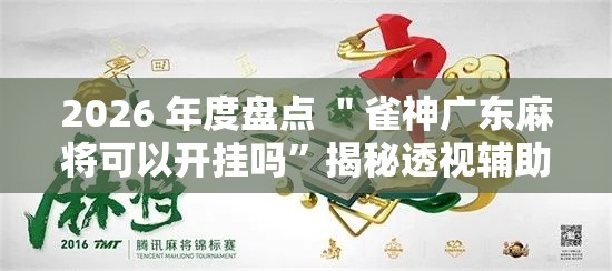 2026 年度盘点 ＂雀神广东麻将可以开挂吗”揭秘透视辅助万能挂