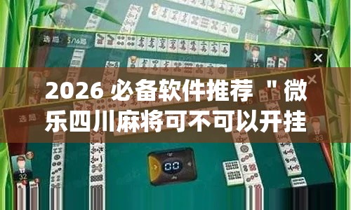2026 必备软件推荐 ＂微乐四川麻将可不可以开挂[分享装挂详细步骤]