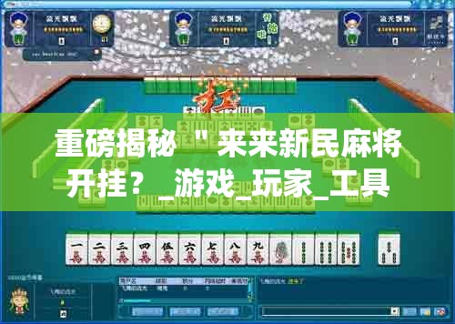 重磅揭秘 "来来新民麻将开挂?_游戏_玩家_工具 重磅揭秘 "来来新民麻将开挂?_游戏_玩家_工具