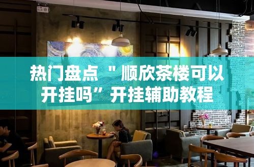 热门盘点 ＂顺欣茶楼可以开挂吗	”开挂辅助教程