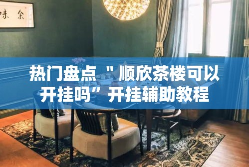 热门盘点 ＂顺欣茶楼可以开挂吗”开挂辅助教程