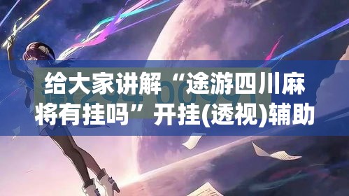 给大家讲解“途游四川麻将有挂吗	”开挂(透视)辅助神器