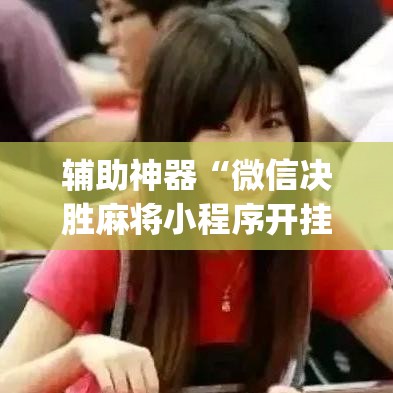 辅助神器“微信决胜麻将小程序开挂神器(详细透视开挂教程)
