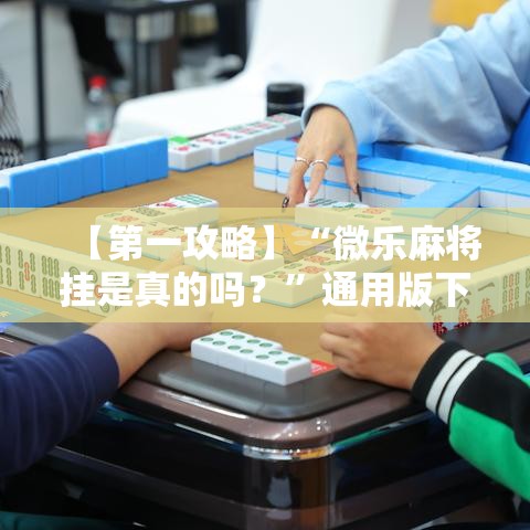 【第一攻略】“微乐麻将挂是真的吗？”通用版下载教程！