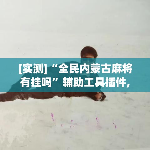 [实测]“全民内蒙古麻将有挂吗	”辅助工具插件,揭秘技巧开挂