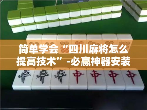简单学会“四川麻将怎么提高技术”-必赢神器安装