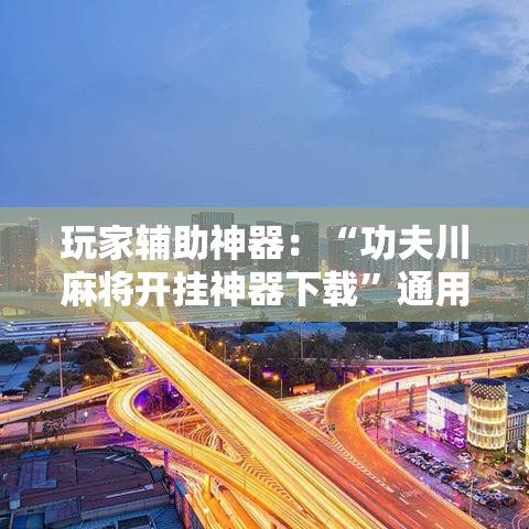 玩家辅助神器：“功夫川麻将开挂神器下载”通用版下载教程！