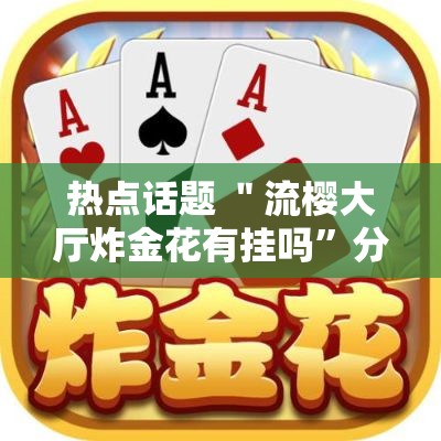 热点话题 ＂流樱大厅炸金花有挂吗	”分享用挂教程