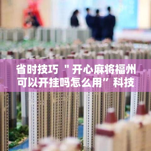 省时技巧 ＂开心麻将福州可以开挂吗怎么用”科技辅助神器手机版