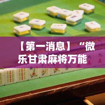 【第一消息】“微乐甘肃麻将万能开挂器通用版”(详细透视教程)