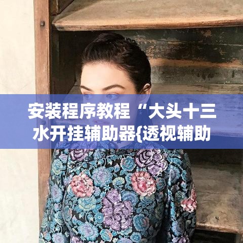 安装程序教程“大头十三水开挂辅助器{透视辅助}全揭秘 安装程序教程“大头十三水开挂辅助器{透视辅助}全揭秘