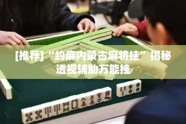 [推荐]“约麻内蒙古麻将挂”揭秘透视辅助万能挂