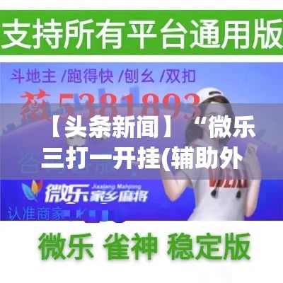 【头条新闻】“微乐三打一开挂(辅助外挂+教程) 【头条新闻】“微乐三打一开挂(辅助外挂+教程)