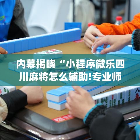 内幕揭晓“小程序微乐四川麻将怎么辅助!专业师傅带你一起了解(确实有挂) 内幕揭晓“小程序微乐四川麻将怎么辅助!专业师傅带你一起了解(确实有挂)