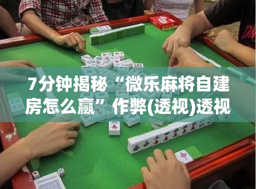 7分钟揭秘“微乐麻将自建房怎么赢	”作弊(透视)透视辅助