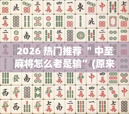 2026 热门推荐 ＂中至麻将怎么老是输”(原来确实是有挂)