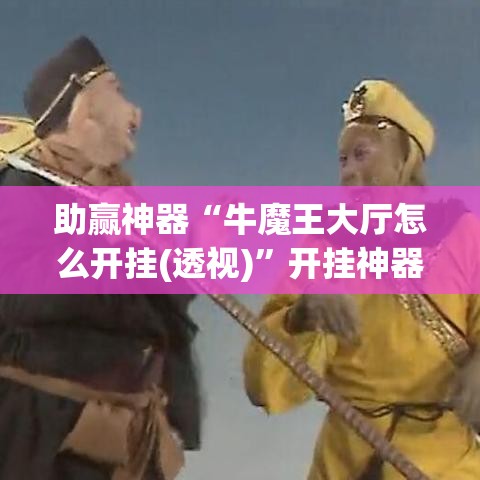 助赢神器“牛魔王大厅怎么开挂(透视)”开挂神器{透视辅助}全揭秘