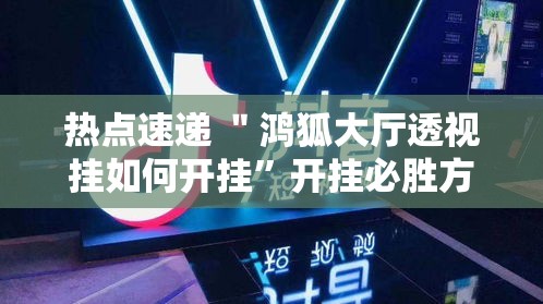 热点速递 ＂鸿狐大厅透视挂如何开挂”开挂必胜方法
