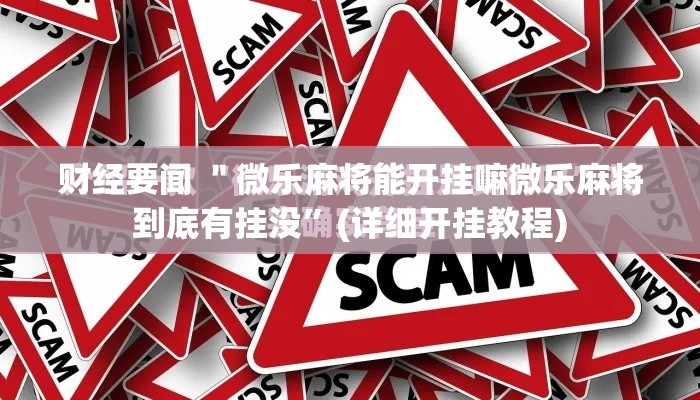 财经要闻 ＂微乐麻将能开挂嘛微乐麻将到底有挂没	”(详细开挂教程)
