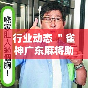 行业动态 ＂雀神广东麻将助赢神器”详细开挂玩法
