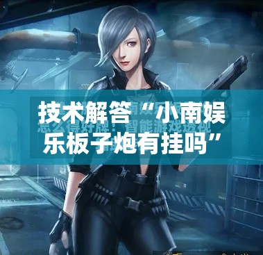 技术解答“小南娱乐板子炮有挂吗”作弊挂(辅助外挂+教程)