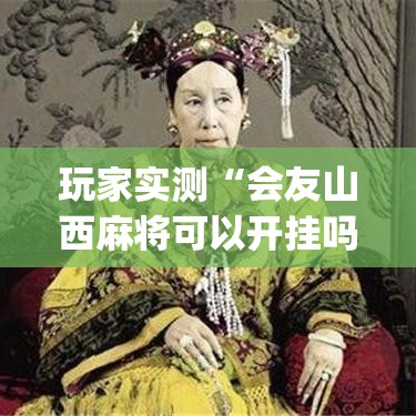 玩家实测“会友山西麻将可以开挂吗(确实真的有挂)