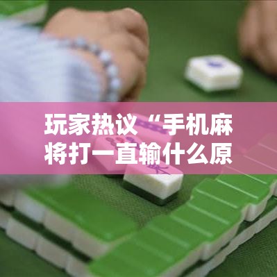 玩家热议“手机麻将打一直输什么原因”必胜开挂神器