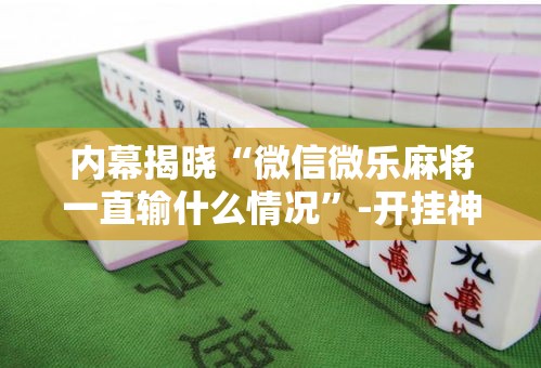 内幕揭晓“微信微乐麻将一直输什么情况	”-开挂神器-包教包会
