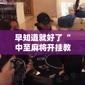 早知道就好了 ＂中至麻将开挂教程方法	”其实确实有挂